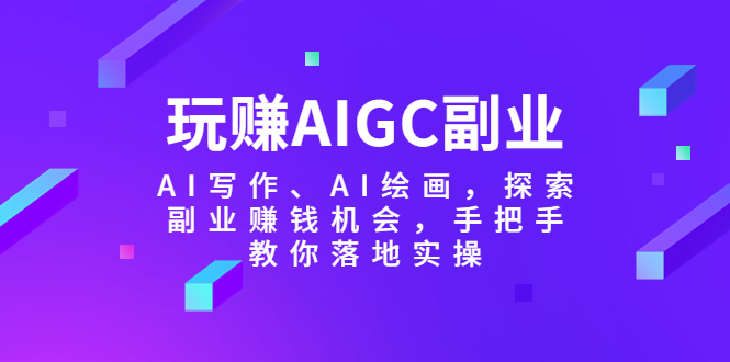 （5918期）玩赚AIGC副业-AI写作、AI绘画，探索副业赚钱机会，手把手教你落地实操-韬哥副业项目资源网