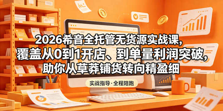 2026希音全托管无货源实战课,覆盖从0到1开店、到单量利润突破,助你从草莽铺货转向精细化盈利-韬哥副业项目资源网