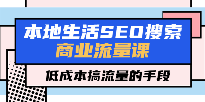 （5482期）本地生活SEO搜索商业流量课，低成本搞流量的手段（7节视频课）-韬哥副业项目资源网