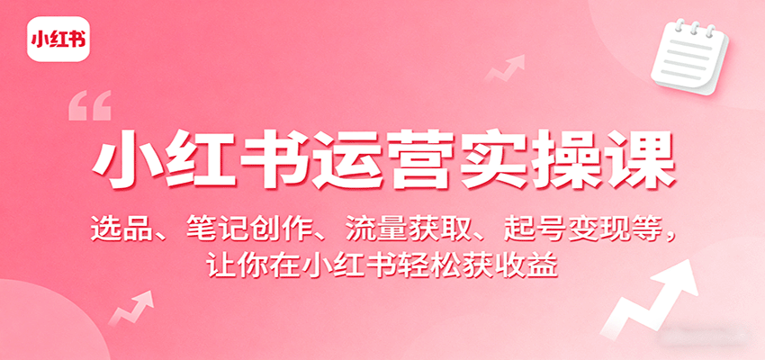 小红书运营实操课：选品、笔记创作、流量获取、起号变现等，让你在小红书轻松获收益-韬哥副业项目资源网