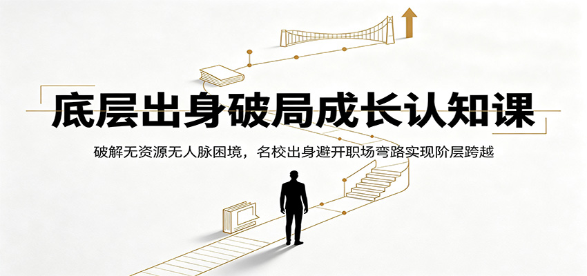 底层出身破局成长认知课：破解无资源无人脉困境，名校出身避开职场弯路实现阶层跨越-韬哥副业项目资源网