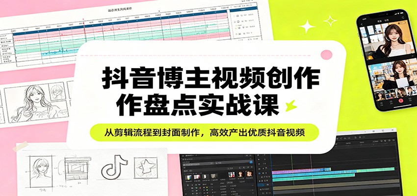 抖音博主视频创作盘点实战课：从剪辑流程到封面制作，高效产出优质抖音视频-韬哥副业项目资源网