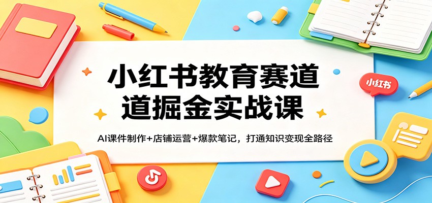 小红书教育赛道掘金实战课：AI课件制作+店铺运营+爆款笔记，打通知识变现全路径-韬哥副业项目资源网