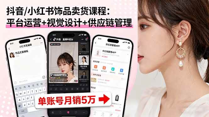 （16035期）抖音/小红书饰品卖货课程：平台运营+视觉设计+供应链管理，单账号月销5万-韬哥副业项目资源网