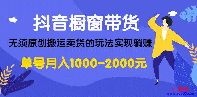 （986期）抖音橱窗带货，无须原创搬运卖货的玩法实现躺赚 单号月入1000-2000元-韬哥副业项目资源网