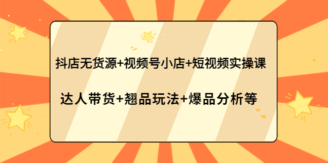 （3993期）抖店无货源+视频号小店+短视频实操课：达人带货+翘品玩法+爆品分析等-韬哥副业项目资源网