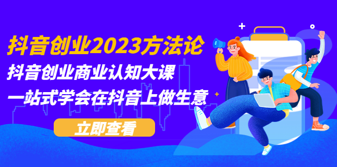 （5681期）抖音创业2023方法论：抖音创业商业认知大课，一站式学会在抖音上做生意-韬哥副业项目资源网