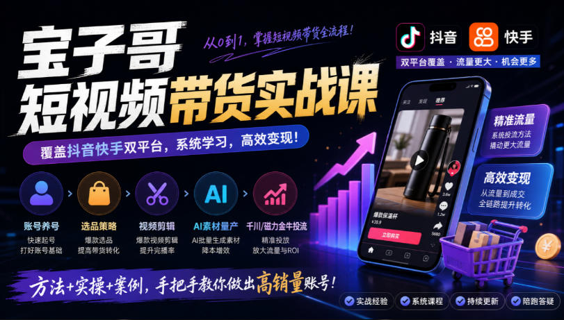 宝子哥短视频带货实战课,覆盖抖音快手双平台,账号养号、选品、剪辑,到AI素材量产、千川磁力金牛投流等(26年9月更新)-韬哥副业项目资源网