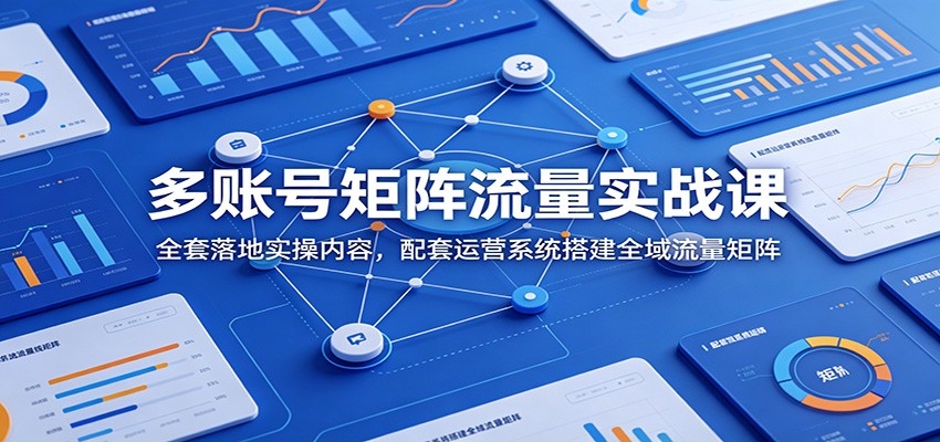 多账号矩阵流量实战课：全套落地实操内容，配套运营系统搭建全域流量矩阵-韬哥副业项目资源网