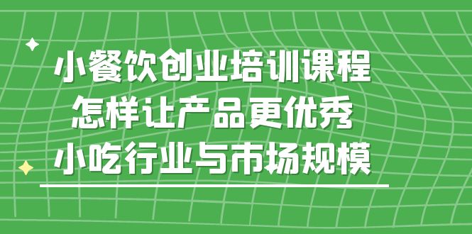 （5581期）小餐饮创业培训课程，怎样让产品更优秀，小吃行业与市场规模-韬哥副业项目资源网