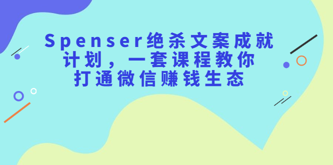 (2179期)Spenser绝杀文案成就计划,一套课程教你打通微信赚钱生态