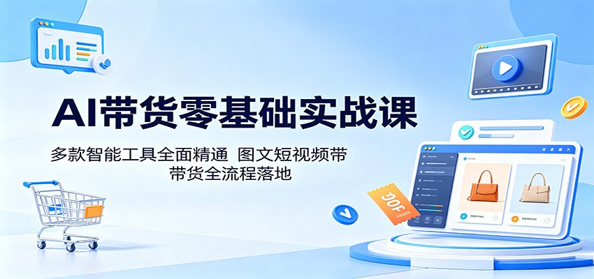 AI带货零基础实战课：多款智能工具全面精通，图文短视频带货全流程落地-韬哥副业项目资源网
