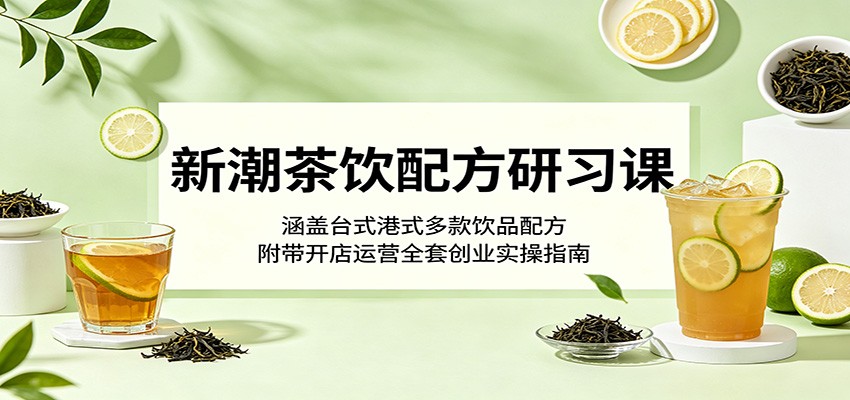 新潮茶饮配方研习课：涵盖台式港式多款饮品配方，附带开店运营全套创业实操指南-韬哥副业项目资源网