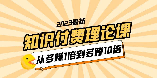 （5947期）2023知识付费理论课，从多赚1倍到多赚10倍（10节视频课）-韬哥副业项目资源网