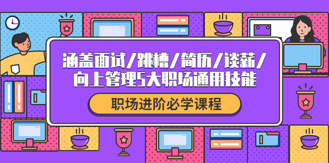 （4026期）职场进阶必学课程：涵盖面试/跳槽/简历/谈薪/向上管理5大职场通用技能-韬哥副业项目资源网