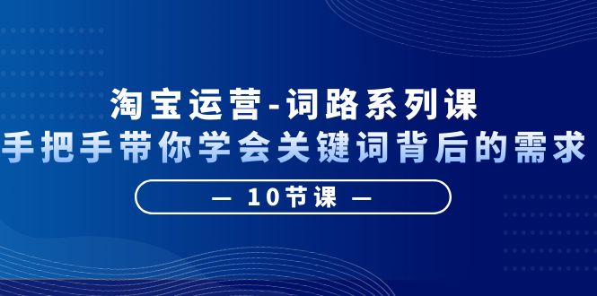 （6318期）淘宝运营-词路系列课：手把手带你学会关键词背后的需求（10节课）-韬哥副业项目资源网