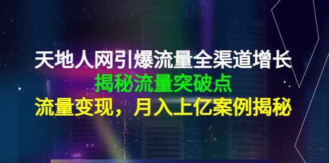 （4173期）天地人网引爆流量全渠道增长：揭秘流量突然破点，流量变现，月入上亿案例-韬哥副业项目资源网