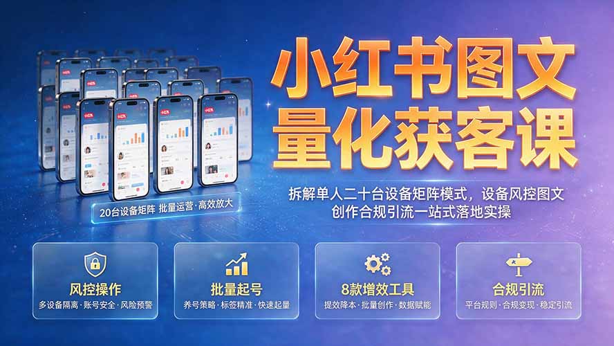 小红书图文量化获客课|拆解单人二十台设备矩阵模式,设备风控图文创作合规引流一站式落地实操-韬哥副业项目资源网