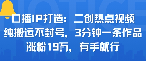 口播IP打造：二创热点视频，纯搬运不封号，3分钟一条作品，涨粉19w，有手就行-韬哥副业项目资源网