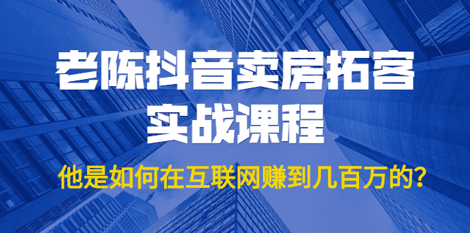 （1804期）老陈抖音卖房拓客实战课程，他是如何在互联网赚到几百万的？价值1999元-韬哥副业项目资源网