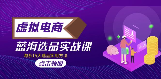 （5068期）虚拟电商 · 蓝海选品实战课，淘系15大选品实用方法！-韬哥副业项目资源网