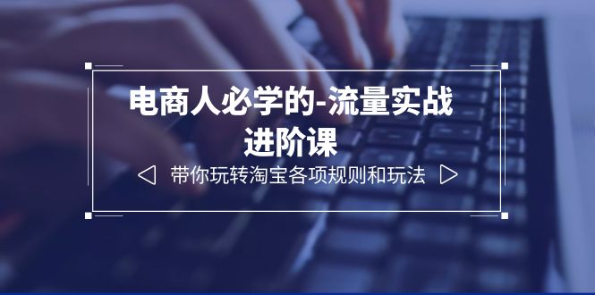 （6330期）电商人必学的-流量实战进阶课：带你玩转淘宝各项规则和玩法（12节课）-韬哥副业项目资源网