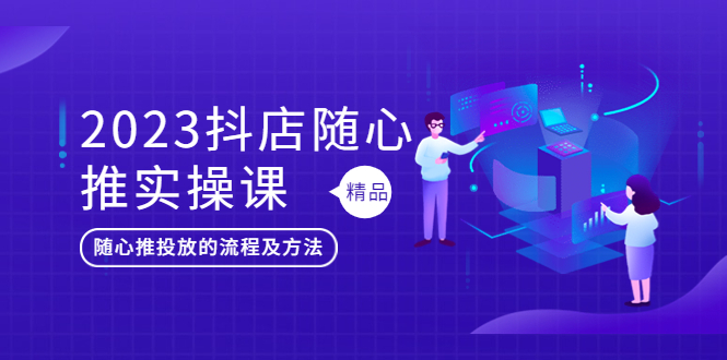 （5624期）2023抖店随心推实操课，搞懂抖音小店随心推投放的流程及方法-韬哥副业项目资源网