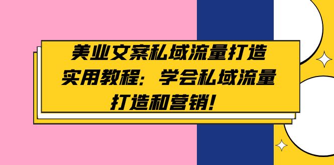 （4987期）美业文案私域流量打造实用教程：学会私域流量打造和营销！-韬哥副业项目资源网