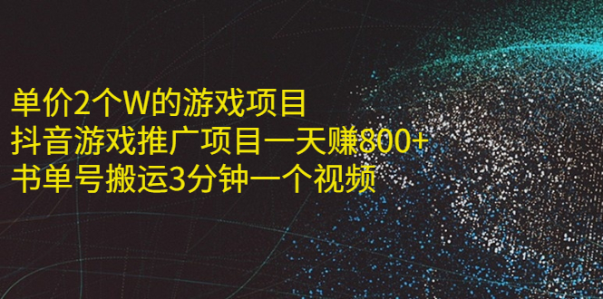 （2177期）单价2个W的游戏项目+抖音游戏推广项目一天赚800+书单号搬运3分钟一个视频-韬哥副业项目资源网