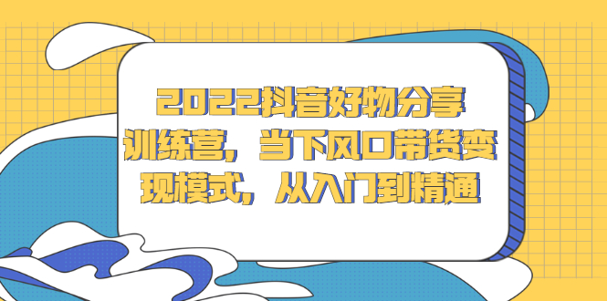 （2340期）2022抖音好物分享训练营，当下风口带货变现模式，从入门到精通-韬哥副业项目资源网