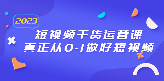 （6442期）2023短视频干货·运营课，真正从0-1做好短视频（30节课）-韬哥副业项目资源网