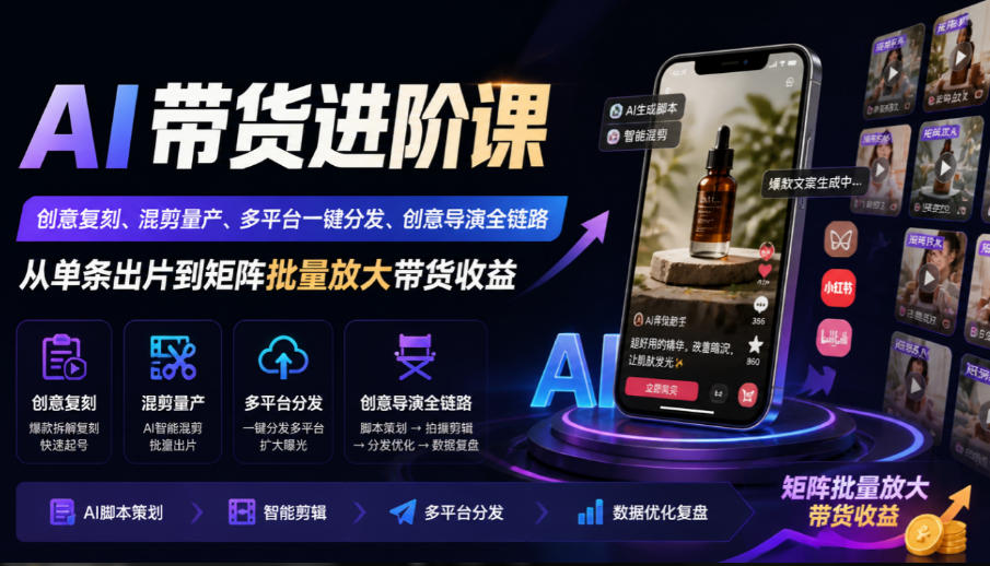 AI带货进阶课|创意复刻、混剪量产、多平台一键分发、创意导演全链路,从单条出片到矩阵批量放大带货收益-韬哥副业项目资源网