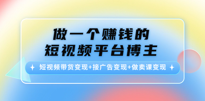 （4298期）做一个赚钱的短视频平台博主：短视频带货变现+接广告变现+做卖课变现-韬哥副业项目资源网