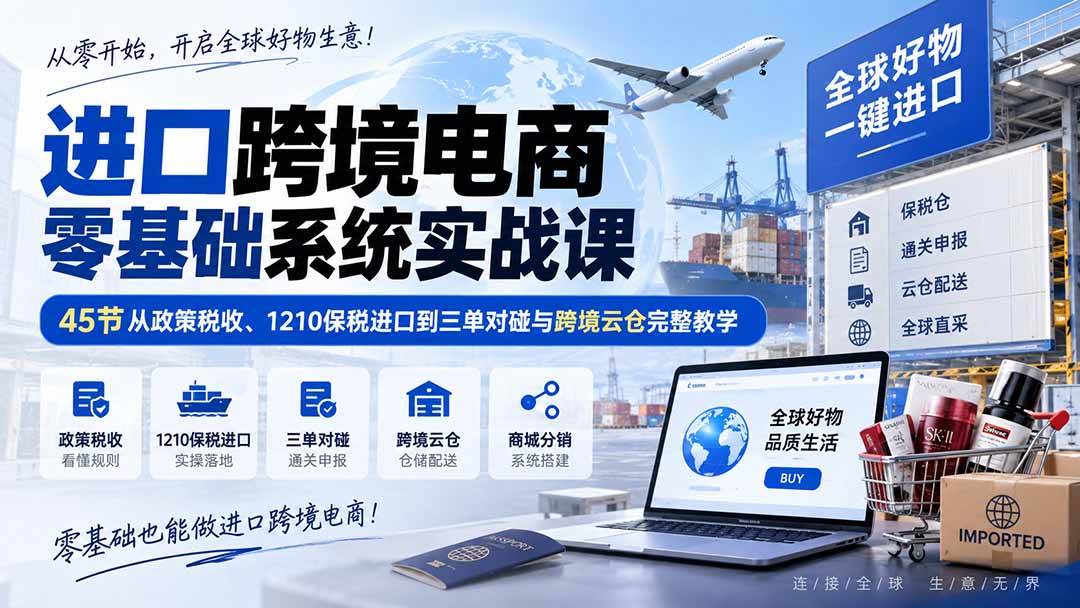 （20287期）进口跨境电商零基础系统实战课：45节从政策税收、1210保税进口到三单对碰与跨境云仓完整教学-韬哥副业项目资源网