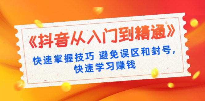 （1324期）《抖音从入门到精通》快速掌握技巧 避免误区和封号,快速学习赚钱（10节课）-韬哥副业项目资源网