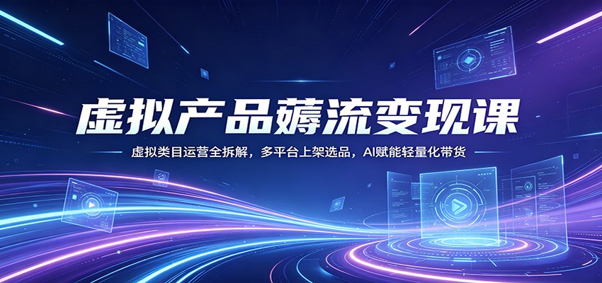 虚拟产品薅流变现课：虚拟类目运营全拆解，多平台上架选品，AI赋能轻量化带货-韬哥副业项目资源网