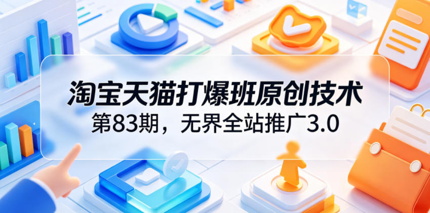 淘宝天猫打爆班原创技术第83期，无界全站推广3.0，实现店铺高投产爆单增收-韬哥副业项目资源网