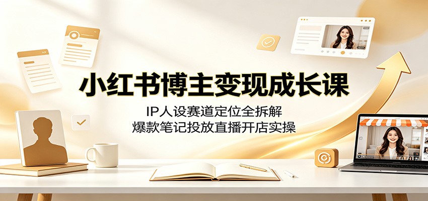 小红书博主变现成长课：IP人设赛道定位全拆解，爆款笔记投放直播开店实操-韬哥副业项目资源网