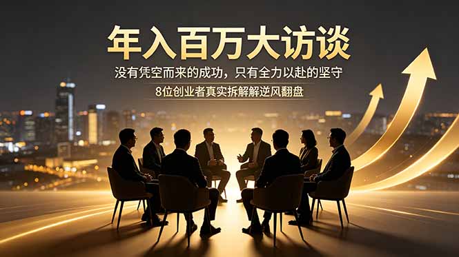 年入百万大访谈：没有凭空而来的成功，只有全力以赴的坚守，8位创业者真实拆解逆风翻盘路-韬哥副业项目资源网