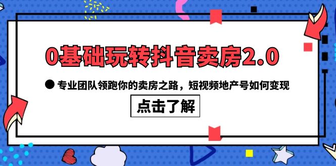 （6171期）0基础玩转抖音-卖房2.0，专业团队领跑你的卖房之路，短视频地产号如何变现-韬哥副业项目资源网