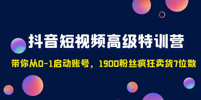 （4953期）抖音短视频高级特训营：带你从0-1启动账号，1900粉丝疯狂卖货7位数-韬哥副业项目资源网