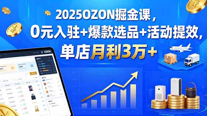 （15999期）2025OZON掘金课，0元入驻+爆款选品+活动提效，单店月利3万+-韬哥副业项目资源网