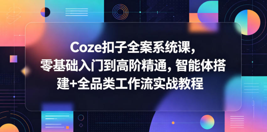 Coze扣子全案系统课，零基础入门到高阶精通，智能体搭建+全品类工作流实战教程-韬哥副业项目资源网