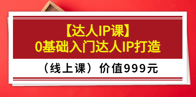 （3292期）某收费【达人IP课】0基础入门达人IP打造（线上课）价值999元-韬哥副业项目资源网