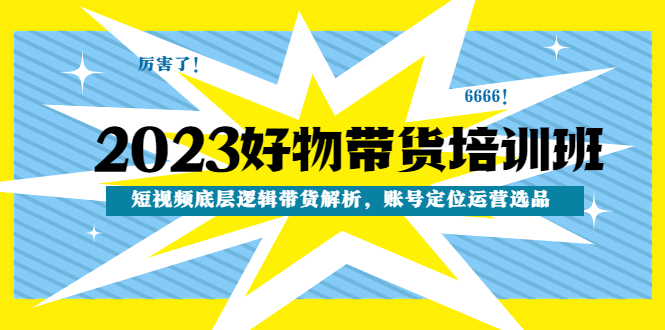 （4754期）2023好物带货培训班：短视频底层逻辑带货解析，账号定位运营选品-韬哥副业项目资源网