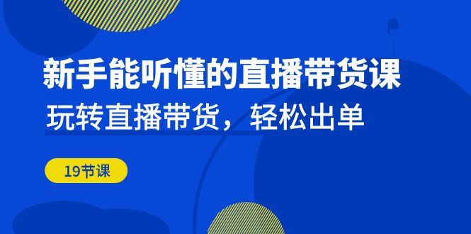 （6910期）新手能听懂的直播带货课：玩转直播带货，轻松出单（19节课）-韬哥副业项目资源网