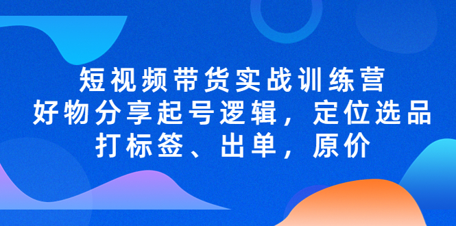 （5076期）短视频带货实战训练营，好物分享起号逻辑，定位选品打标签、出单，原价-韬哥副业项目资源网