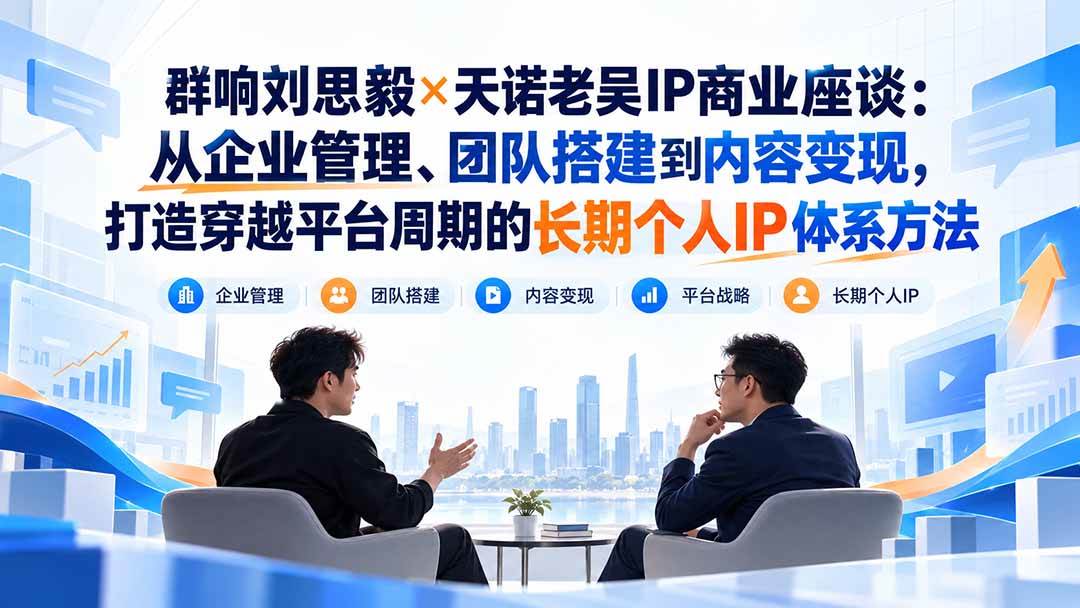 （20771期）群响刘思毅×天诺老吴IP商业座谈：从企业管理、团队搭建到内容变现，打造穿越平台周期的长期个人IP体系方法