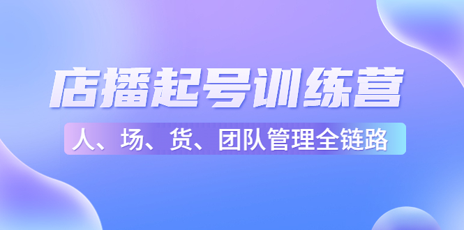 （4562期）店播起号训练营：帮助更多直播新人快速开启和度过起号阶段（16节）-韬哥副业项目资源网