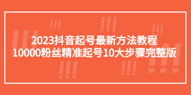 （5459期）2023抖音起号最新方法教程：10000粉丝精准起号10大步骤完整版-韬哥副业项目资源网